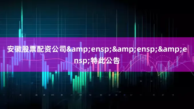 安徽股票配资公司&ensp;&ensp;&ensp;特此公告