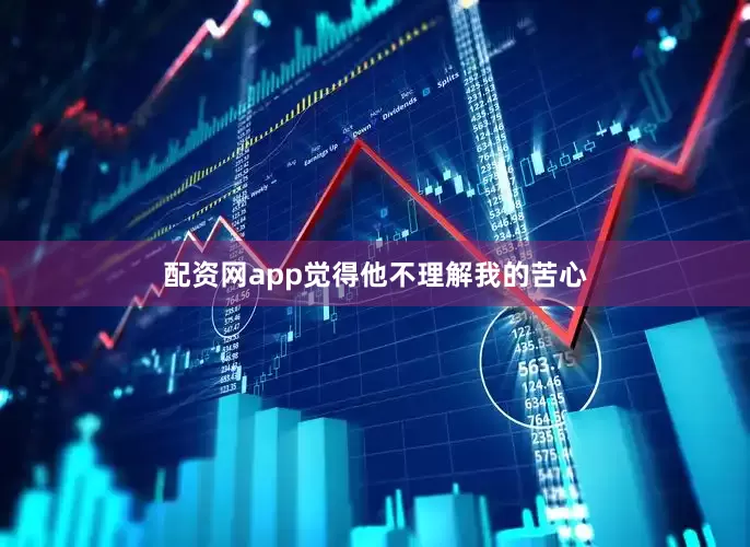 配资网app觉得他不理解我的苦心