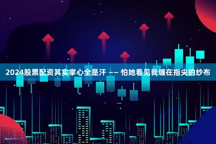2024股票配资其实掌心全是汗 —— 怕她看见我缠在指尖的纱布