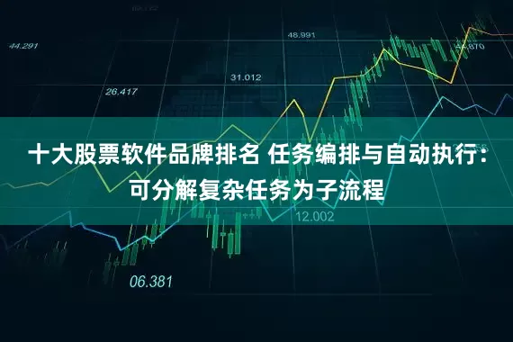 十大股票软件品牌排名 任务编排与自动执行：可分解复杂任务为子流程