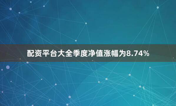 配资平台大全季度净值涨幅为8.74%
