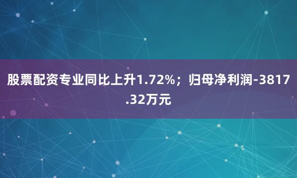 股票配资专业同比上升1.72%；归母净利润-3817.32万元