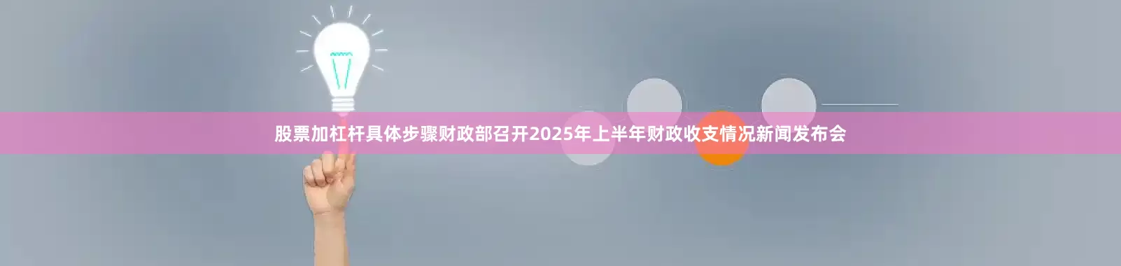 股票加杠杆具体步骤财政部召开2025年上半年财政收支情况新闻发布会