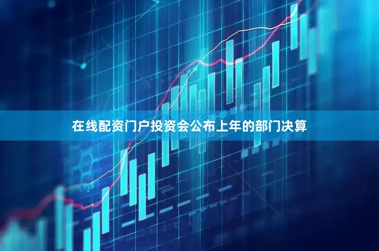 在线配资门户投资会公布上年的部门决算