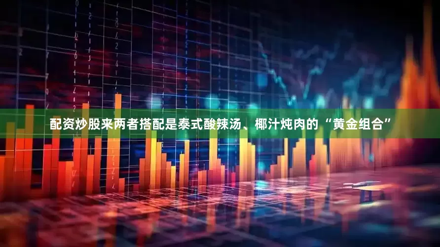 配资炒股来两者搭配是泰式酸辣汤、椰汁炖肉的 “黄金组合”