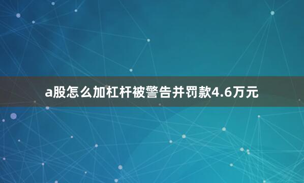a股怎么加杠杆被警告并罚款4.6万元