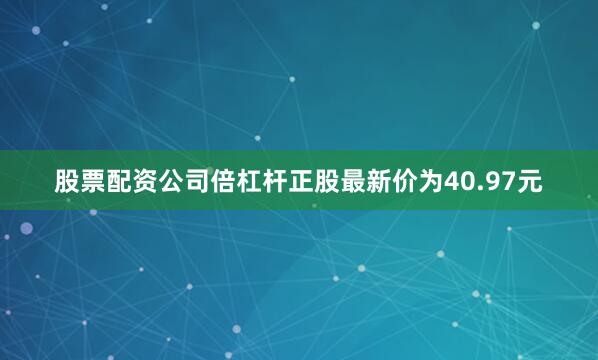 股票配资公司倍杠杆正股最新价为40.97元