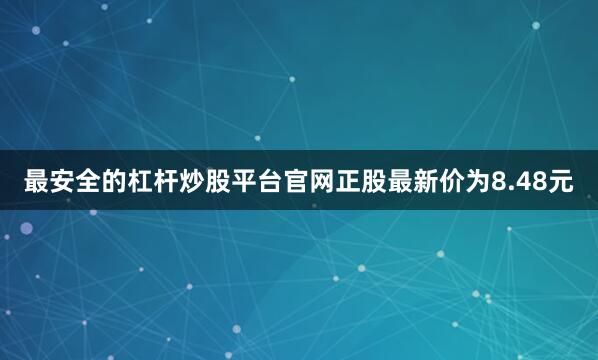 最安全的杠杆炒股平台官网正股最新价为8.48元
