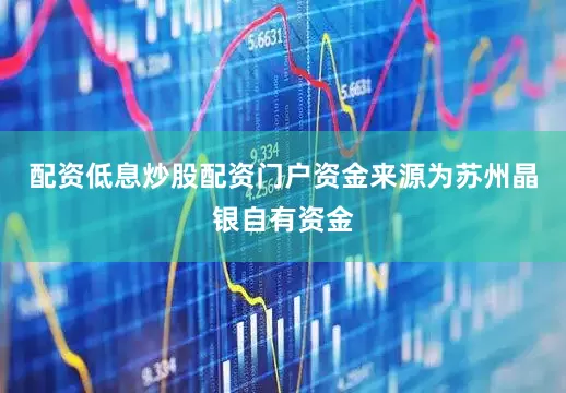配资低息炒股配资门户资金来源为苏州晶银自有资金