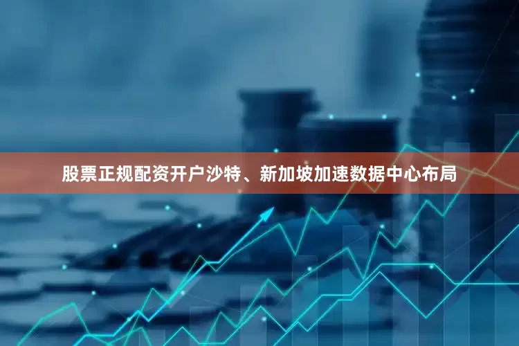股票正规配资开户沙特、新加坡加速数据中心布局
