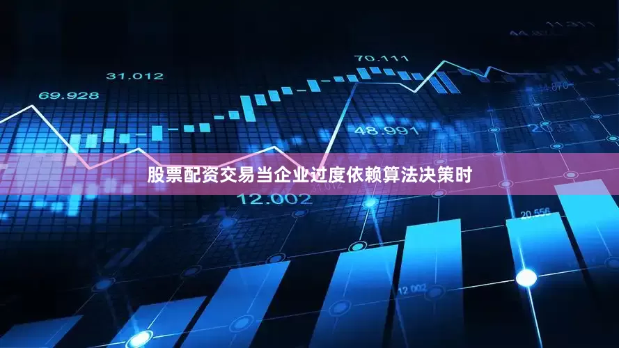 股票配资交易当企业过度依赖算法决策时