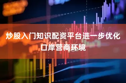 炒股入门知识配资平台进一步优化口岸营商环境