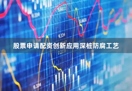 股票申请配资创新应用深桩防腐工艺