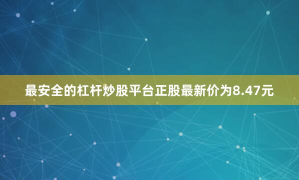 最安全的杠杆炒股平台正股最新价为8.47元