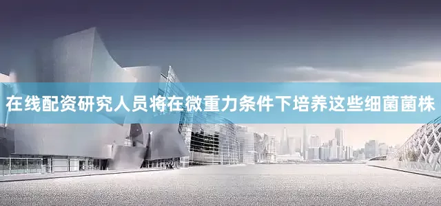 在线配资研究人员将在微重力条件下培养这些细菌菌株