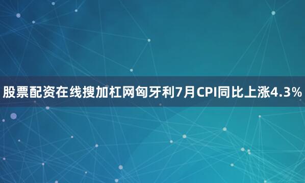 股票配资在线搜加杠网匈牙利7月CPI同比上涨4.3%