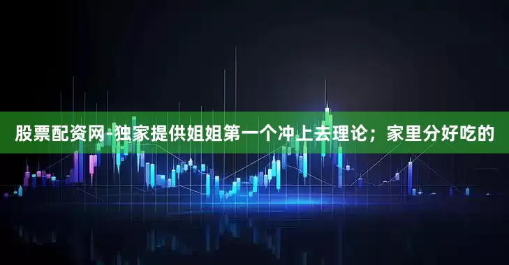 股票配资网-独家提供姐姐第一个冲上去理论；家里分好吃的