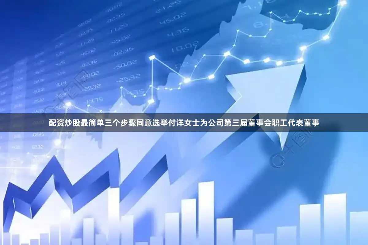 配资炒股最简单三个步骤同意选举付洋女士为公司第三届董事会职工代表董事