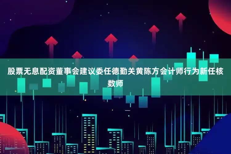 股票无息配资董事会建议委任德勤关黄陈方会计师行为新任核数师