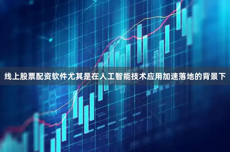 线上股票配资软件尤其是在人工智能技术应用加速落地的背景下