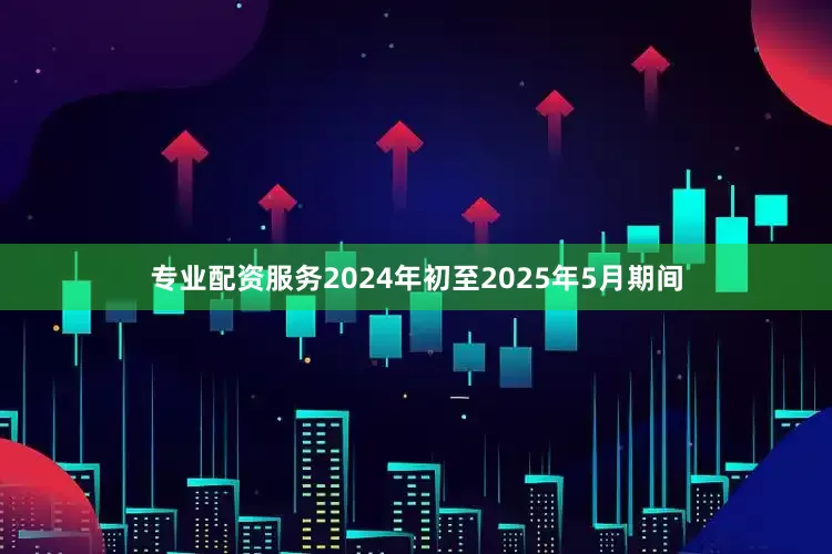 专业配资服务2024年初至2025年5月期间