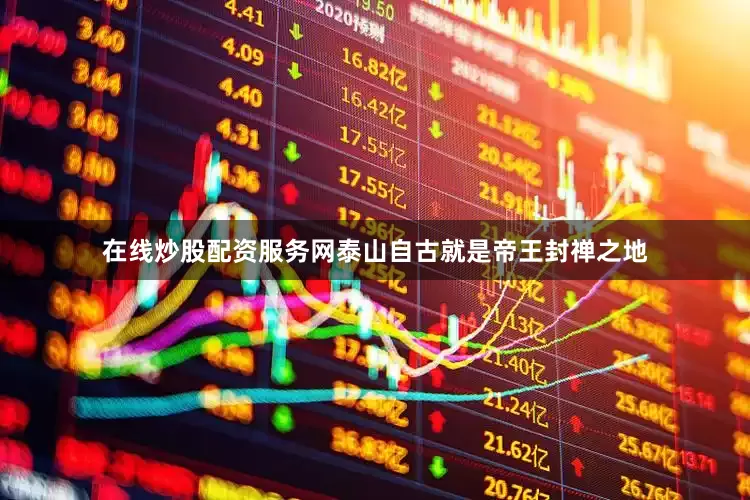 在线炒股配资服务网泰山自古就是帝王封禅之地