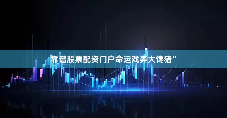 靠谱股票配资门户命运戏弄大馋猪”