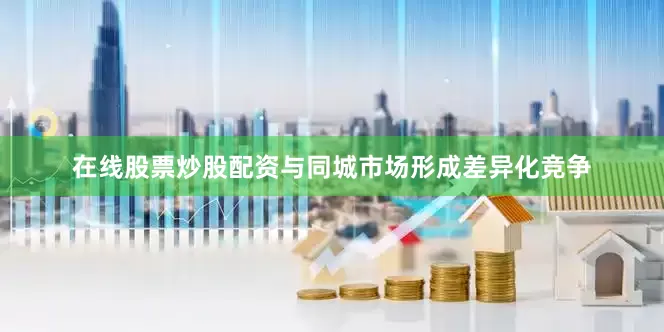 在线股票炒股配资与同城市场形成差异化竞争