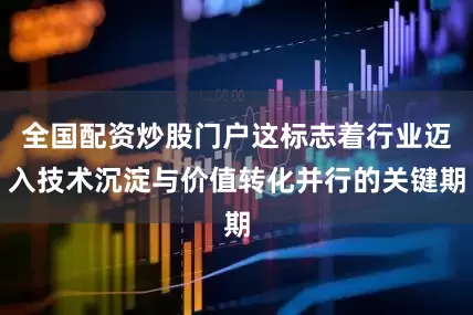 全国配资炒股门户这标志着行业迈入技术沉淀与价值转化并行的关键期