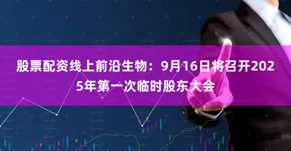 股票配资线上前沿生物：9月16日将召开2025年第一次临时股东大会