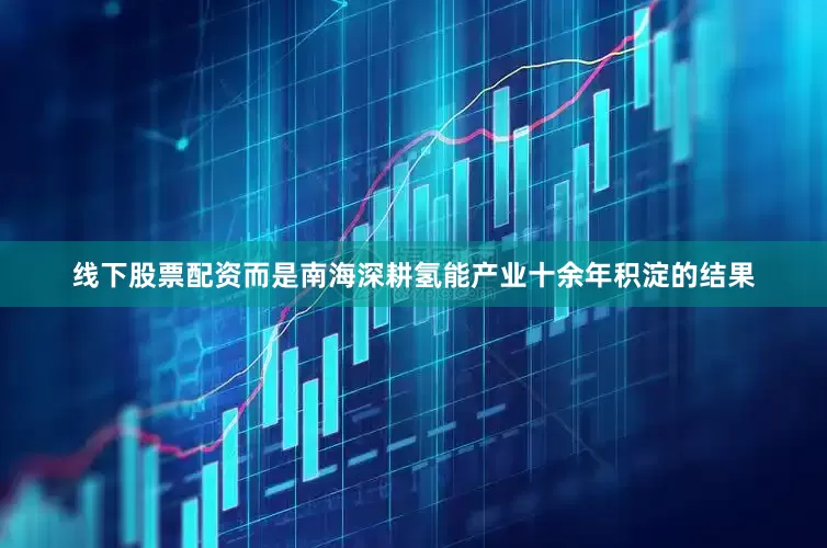线下股票配资而是南海深耕氢能产业十余年积淀的结果
