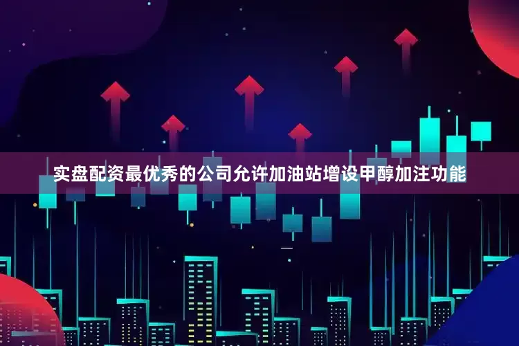 实盘配资最优秀的公司允许加油站增设甲醇加注功能