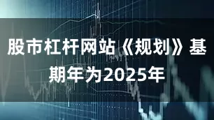 股市杠杆网站《规划》基期年为2025年