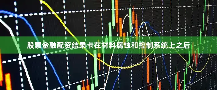 股票金融配资结果卡在材料腐蚀和控制系统上之后