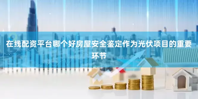 在线配资平台哪个好房屋安全鉴定作为光伏项目的重要环节