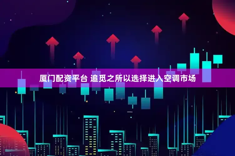 厦门配资平台 追觅之所以选择进入空调市场