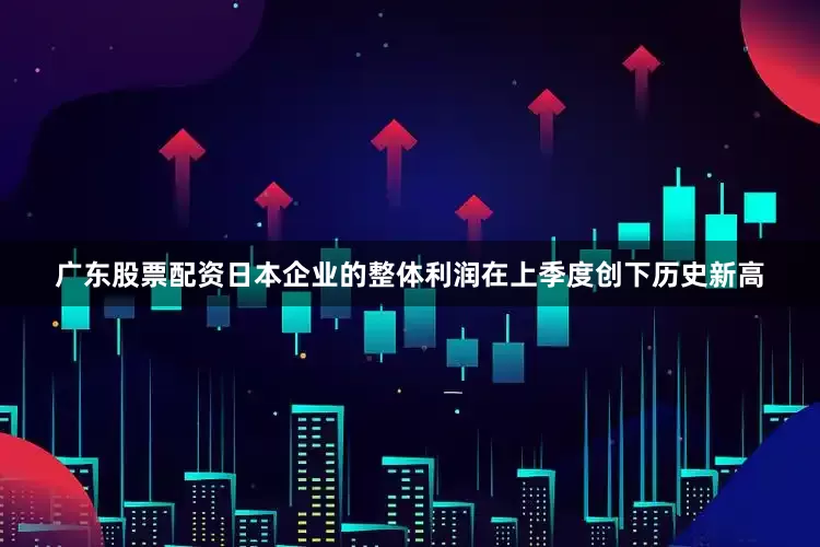 广东股票配资日本企业的整体利润在上季度创下历史新高