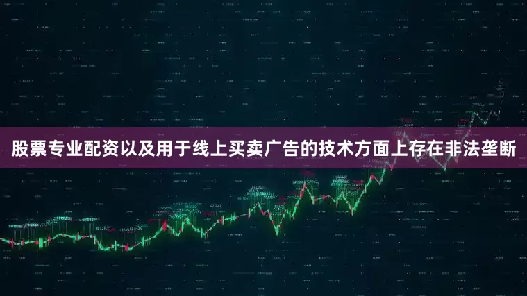 股票专业配资以及用于线上买卖广告的技术方面上存在非法垄断