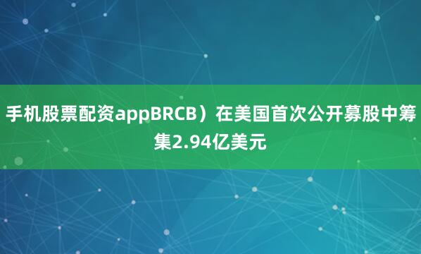 手机股票配资appBRCB）在美国首次公开募股中筹集2.94亿美元