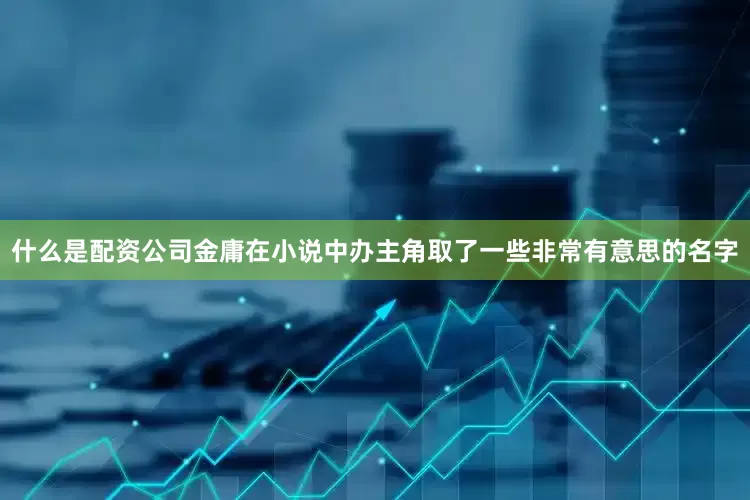 什么是配资公司金庸在小说中办主角取了一些非常有意思的名字