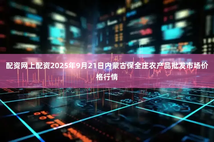配资网上配资2025年9月21日内蒙古保全庄农产品批发市场价格行情