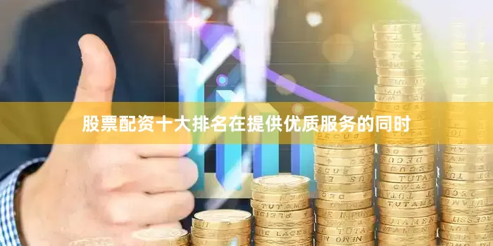股票配资十大排名在提供优质服务的同时