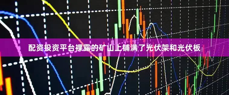 配资投资平台裸露的矿山上铺满了光伏架和光伏板
