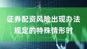 证券配资风险出现办法规定的特殊情形时