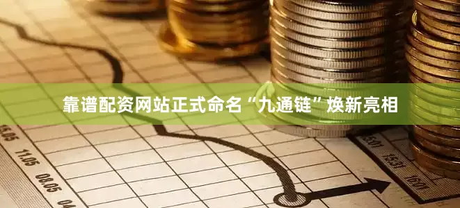 靠谱配资网站正式命名“九通链”焕新亮相