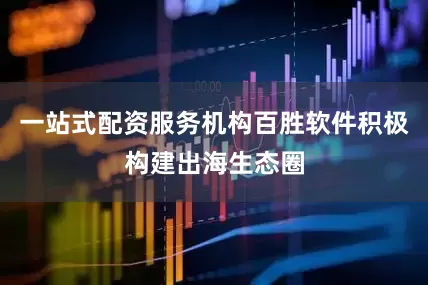一站式配资服务机构百胜软件积极构建出海生态圈