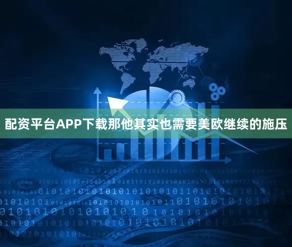 配资平台APP下载那他其实也需要美欧继续的施压