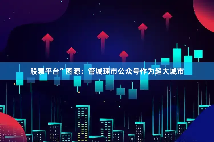 股票平台”图源：管城理市公众号作为超大城市