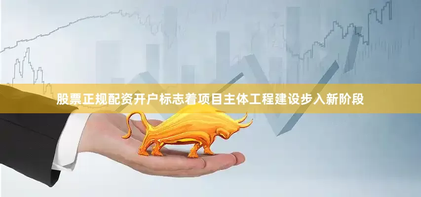 股票正规配资开户标志着项目主体工程建设步入新阶段