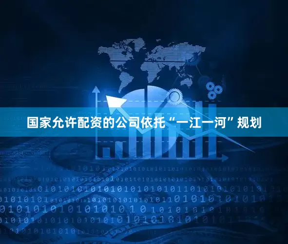 国家允许配资的公司依托“一江一河”规划